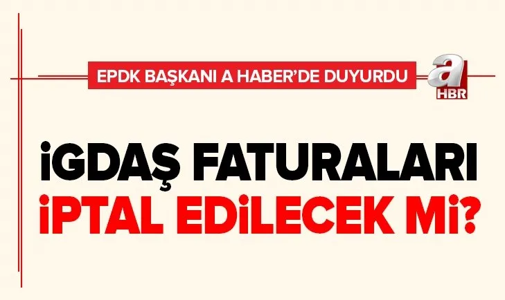 İGDAŞ faturaları iptal edilecek mi? EPDK Başkanı Mustafa Yılmaz A Haber’de açıkladı