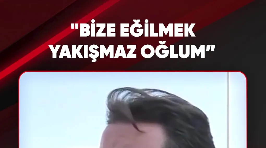 "BİZE EĞİLMEK YAKIŞMAZ OĞLUM”
