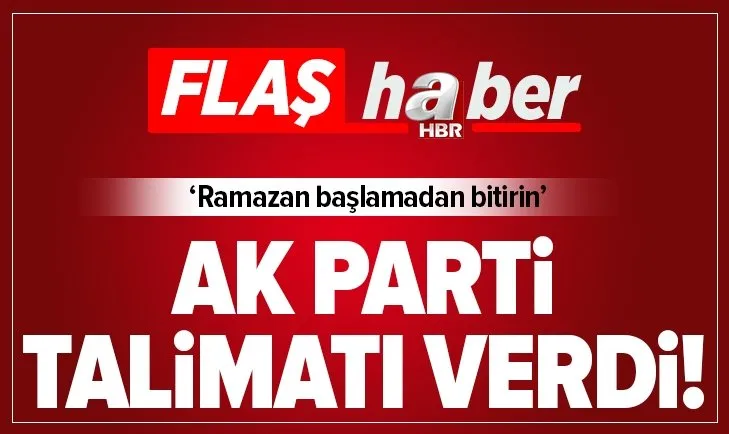 AK Parti talimatı verdi: Ramazan başlamadan bitirin!