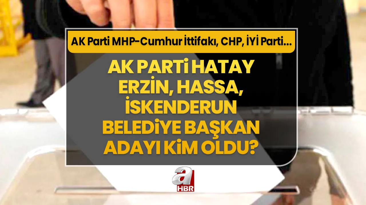 Erzin, Hassa, İskenderun ilçe belediye başkan adayları kim oldu? 31 Mart Hatay AK Parti- MHP Cumhur İttifakı, CHP, İYİ Parti ilçe belediye başkan aday listesi…