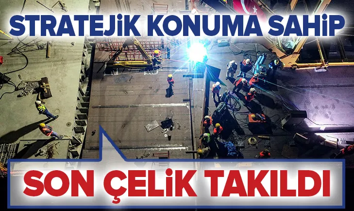Stratejik konuma sahip! Son çelik takıldı