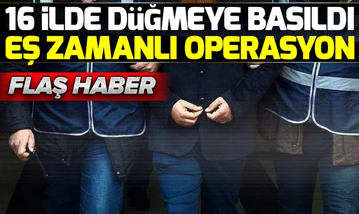 16 ilde eş zamanlı FETÖ operasyonu