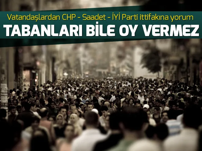 CHP-İYİ Parti-Saadet Partisi ittifakı: Bunlara tabanları bile oy vermez