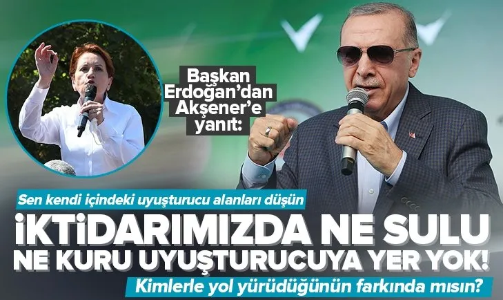 Erdoğan’dan Akşener’e uyuşturucu yanıtı