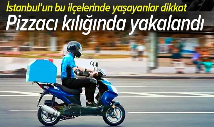Bu ilçelerde yaşayanlar dikkat! Pizzacı kılığında yakalandı