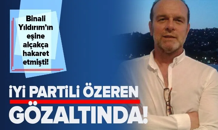 Binali Yıldırım'ın eşine hakaret eden İYİ Partili Özeren gözaltına alındı
