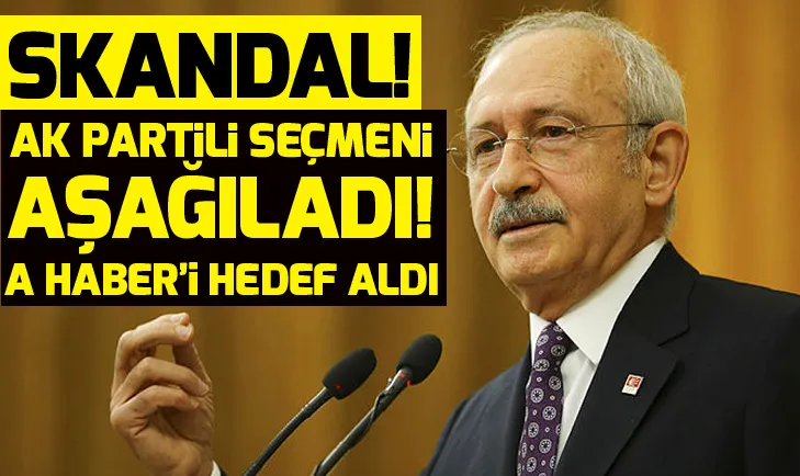 Kılıçdaroğlu AK Partili seçmeni aşağıladı! A Haberi hedef aldı