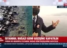 İstanbul Boğazı gemi geçişlerine kapatıldı