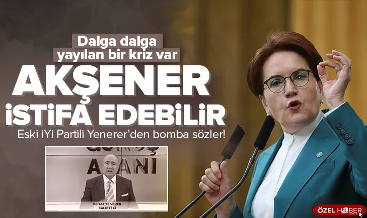 Yenerer’den bomba sözler: Akşener istifa edebilir
