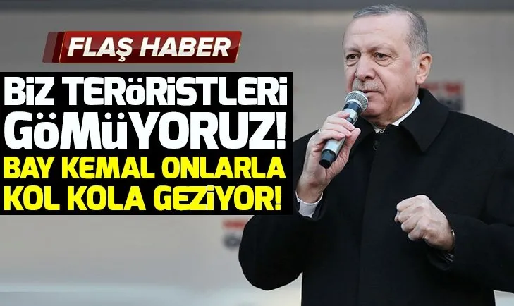 Başkan Erdoğan: Biz teröristleri gömüyoruz! Bay Kemal onlarla kol kola geziyor!