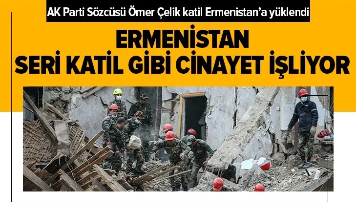 AK Parti Sözcüsü Çelik’ten açıklama: Ermenistan seri katil gibi cinayet işliyor