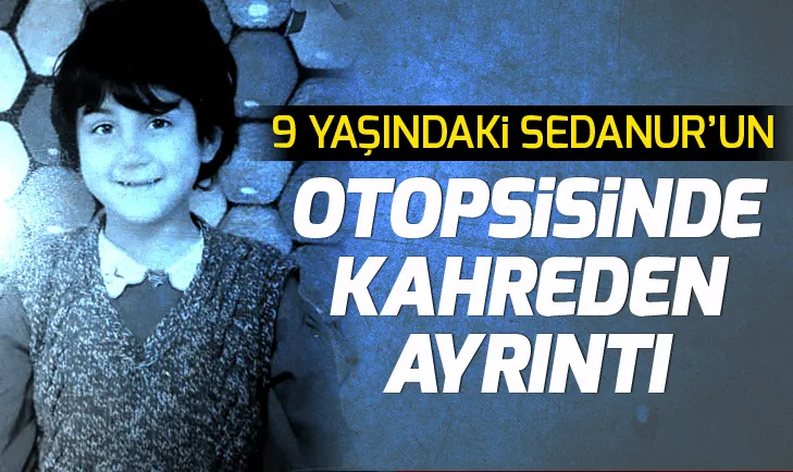 9 yaşındaki Sedanur Güzelin otopsisinde kahreden ayrıntı