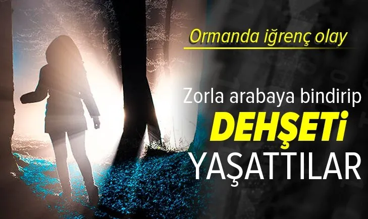 Ormanda iğrenç olay! Zorla arabaya bindirip 2 kadına dehşeti yaşattılar