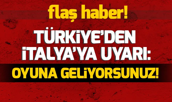 Türkiyeden İtalyaya uyarı: Oyuna geliyorsunuz!