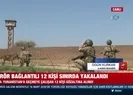 Terör bağlantılı 12 kişi sınırda yakalandı