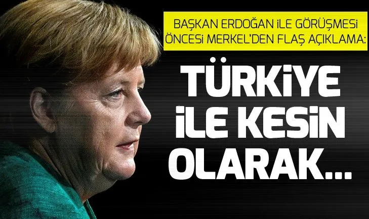 Angela Merkel: Türkiye ile kesin olarak bazı anlaşmalar yapacağız