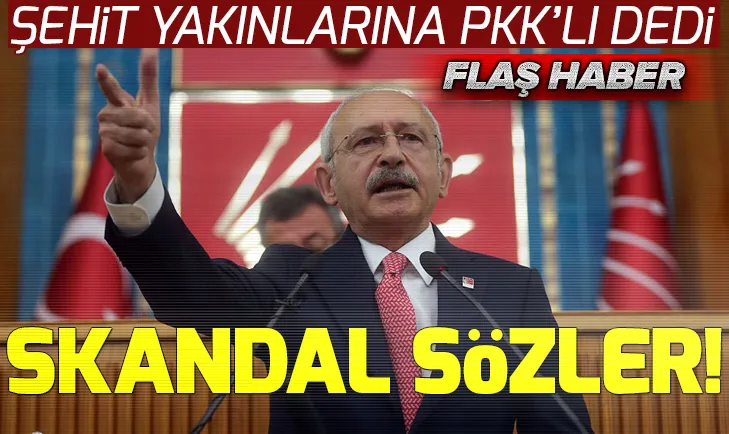 Kemal Kılıçdaroğlundan şehit yakınlarına skandal sözler