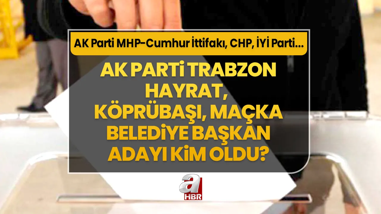 Hayrat, Köprübaşı, Maçka ilçe belediye başkan adayları kim oldu? 31 Mart Trabzon AK Parti- MHP Cumhur İttifakı, CHP, İYİ Parti ilçe belediye başkan aday listesi…