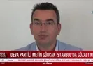 DEVA Partili Gürcan gözaltında