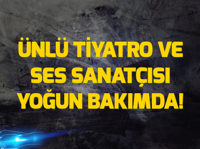 Ünlü ses ve tiyatro sanatçısı yoğun bakımda