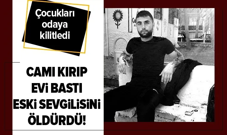 Camı kırıp evi bastı! Eski sevgilisini öldürdü