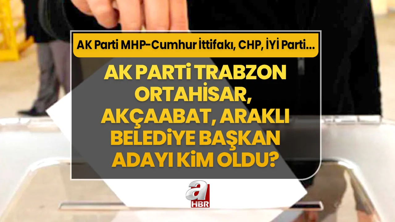 Ortahisar, Akçaabat, Araklı ilçe belediye başkan adayları kim oldu? 31 Mart Trabzon AK Parti- MHP Cumhur İttifakı, CHP, İYİ Parti ilçe belediye başkan aday listesi…