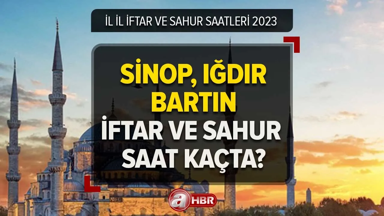 Sinop, Iğdır, Bartın'da iftar ve sahur saat kaçta? 2023 Ramazan İmsakiyesi iftar ve sahur saatleri!