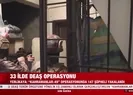 33 ilde DEAŞ operasyonu!