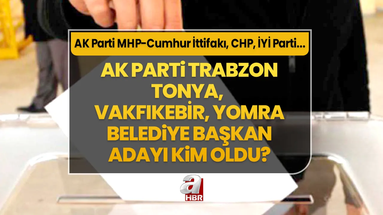Tonya, Vakfıkebir, Yomra ilçe belediye başkan adayları kim oldu? 31 Mart Trabzon AK Parti- MHP Cumhur İttifakı, CHP, İYİ Parti ilçe belediye başkan aday listesi…