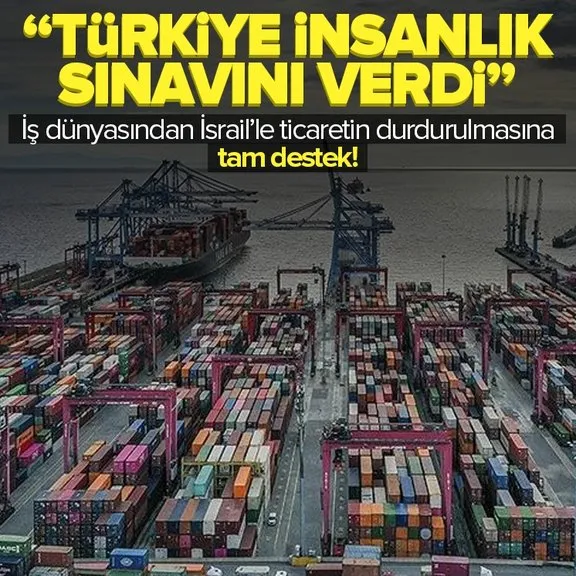 İsrail’le ticari ilişkilerin durdurulmasına iş dünyasından tam destek: Türkiye bu kararla insanlık sınavını verdi