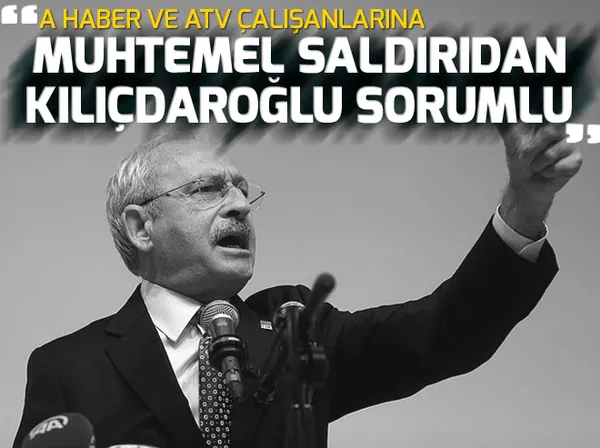 Kılıçdaroğlu’ndan A Haber ve ATV’ye ölüm tehdidi!