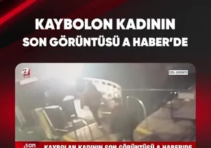 KAYBOLAN KADININ SON GÖRÜNTÜSÜ A HABER'DE