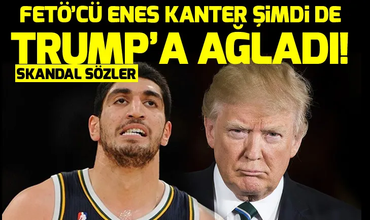 FETÖ’cü Enes Kanter şimdi de Trumpa ağladı!