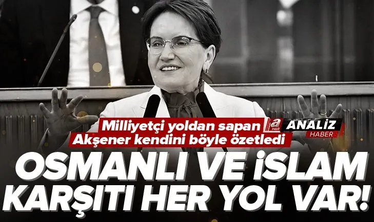 Meral Akşener’li İYİ Parti siyaseti sol yörüngesine mi girdi? | İşte Osmanlı ve İslam karşıtı Akşener politikası