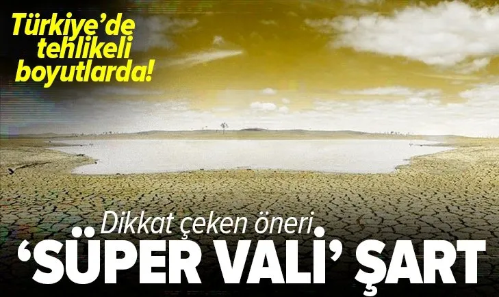 Son dakika: Türkiye’de kuraklık tehlikeli boyutlarda! Dikkat çeken öneri: ’Süper Vali’ şart