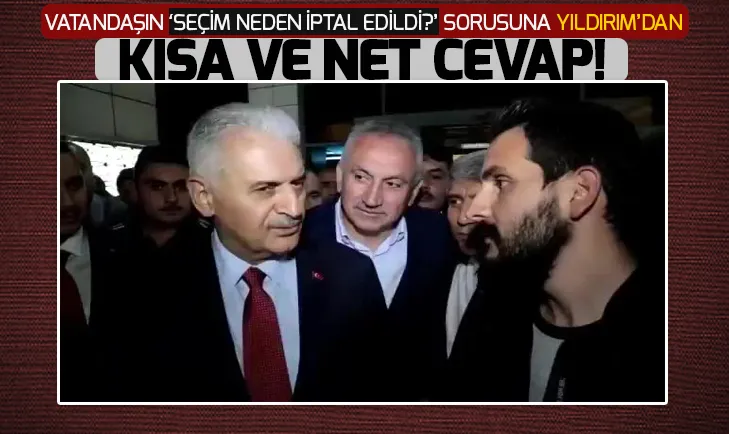 Binali Yıldırımdan seçim neden iptal edildi? sorusuna kısa ve net cevap