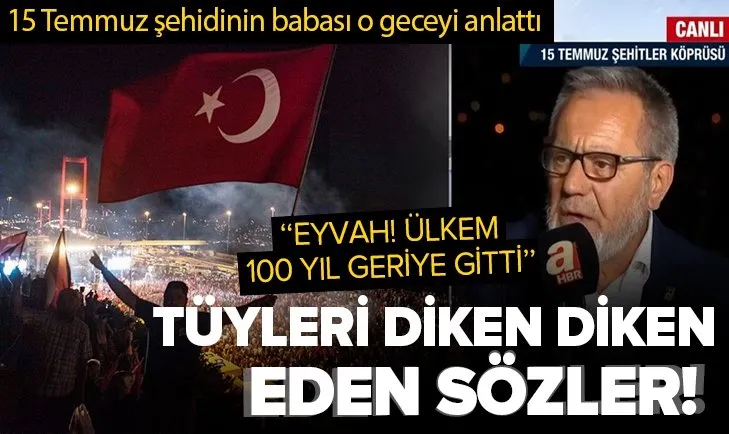 15 Temmuz şehidinin babası tüyleri diken diken etti! ‘’Eyvah, ülkem 100 yıl geriye gitti’’
