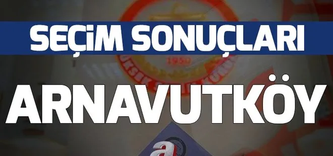 31 Mart Arnavutköy yerel seçim sonuçları! Arnavutköy’de yerel seçimi hangi parti kazandı?