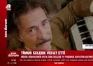 Timur Selçuk hayatını kaybetti!