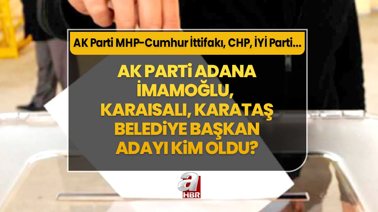 İmamoğlu, Karaisalı, Karataş ilçe belediye başkan adayları kim oldu? 31 Mart Adana AK Parti- MHP Cumhur İttifakı, CHP, İYİ Parti ilçe belediye başkan aday listesi…