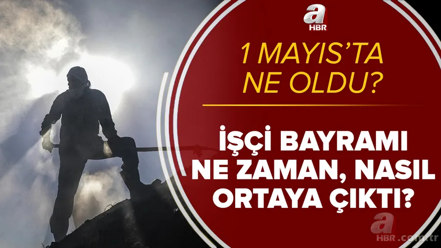 1 Mayıs'ta ne oldu? 1 Mayıs İşçi Bayramı nasıl ortaya çıktı? Emek ve Dayanışma Günü ne zaman resmi tatil oldu? 1