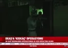 DEAŞa Kıskaç operasyonu
