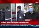 11 ilde usulsüz reçete operasyonu