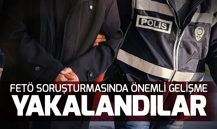 Yakalandılar! FETÖ soruşturmasında önemli gelişme