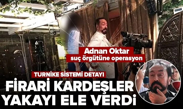 Adnan Oktar suç örgütündeki firari kardeşler yakayı ele verdi! Turnike sisteminin başındaki kilit isimler yakalandı