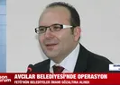 Avcılar Belediyesi’nde operasyon
