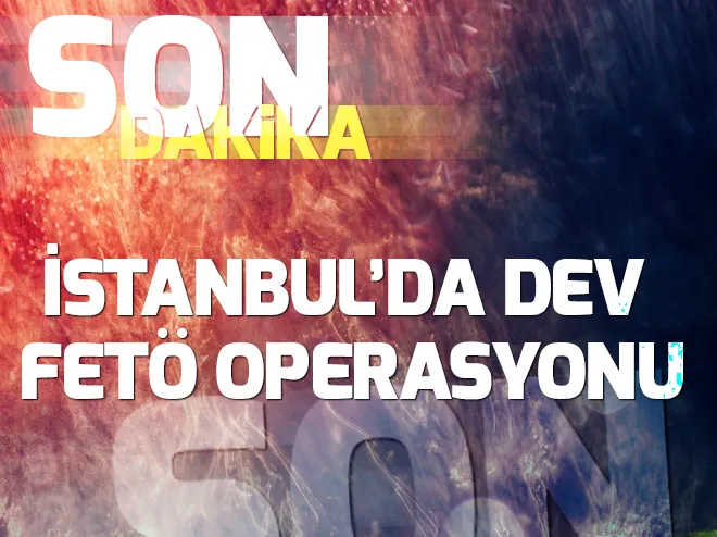 İstanbul merkezli dev FETÖ operasyonu