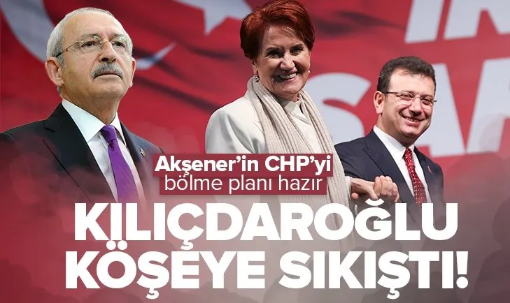 Kılıçdaroğlu köşeye sıkıştı! Akşener’in CHP’yi bölme planı hazır
