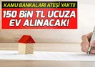 Kamu bankaları ateşi yaktı! 150 bin TL ucuza ev fırsatı...