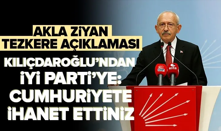 Kılıçdaroğlu’ndan İYİ Parti’ye: Cumhuriyet’e ihanet ettiniz! Akla ziyan tezkere açıklaması
